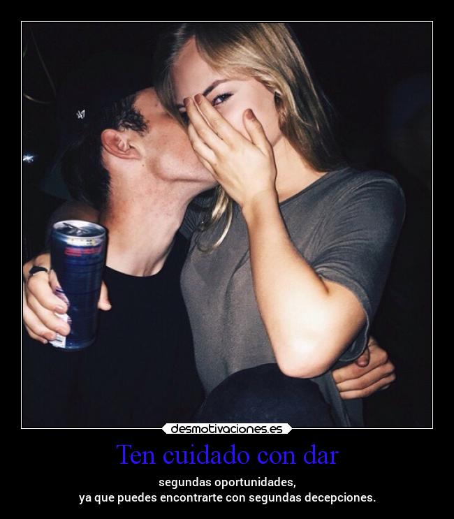 Ten cuidado con dar - segundas oportunidades,
ya que puedes encontrarte con segundas decepciones.