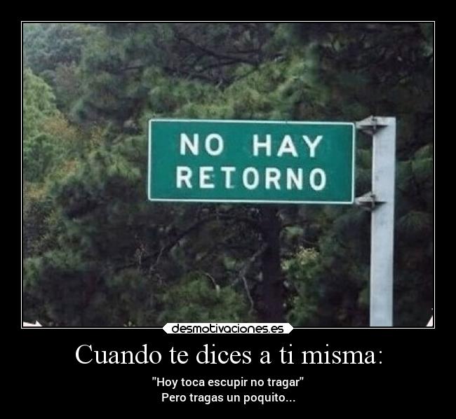 Cuando te dices a ti misma: - Hoy toca escupir no tragar
Pero tragas un poquito...