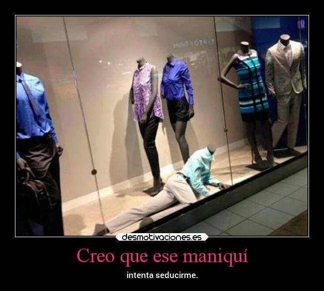 Creo que ese maniquí - intenta seducirme.