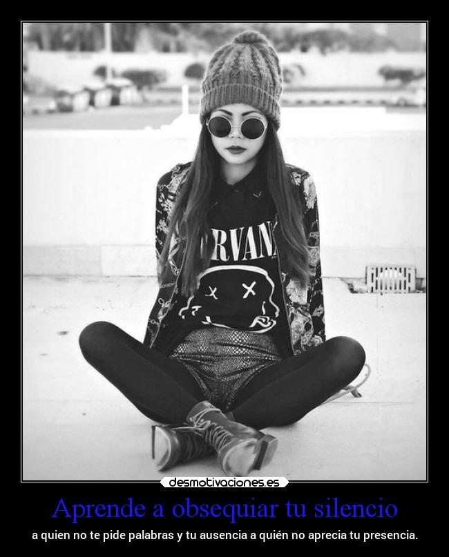 Aprende a obsequiar tu silencio - a quien no te pide palabras y tu ausencia a quién no aprecia tu presencia.