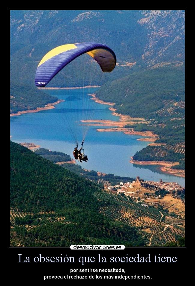 La obsesión que la sociedad tiene - por sentirse necesitada,
provoca el rechazo de los más independientes.