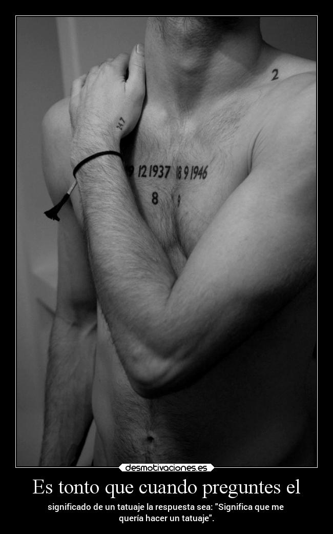 Es tonto que cuando preguntes el - significado de un tatuaje la respuesta sea: Significa que me 
quería hacer un tatuaje.