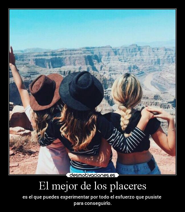 El mejor de los placeres - es el que puedes experimentar por todo el esfuerzo que pusiste 
para conseguirlo.