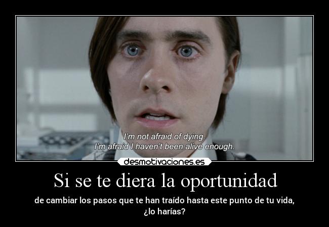 Si se te diera la oportunidad - de cambiar los pasos que te han traído hasta este punto de tu vida,
¿lo harías?