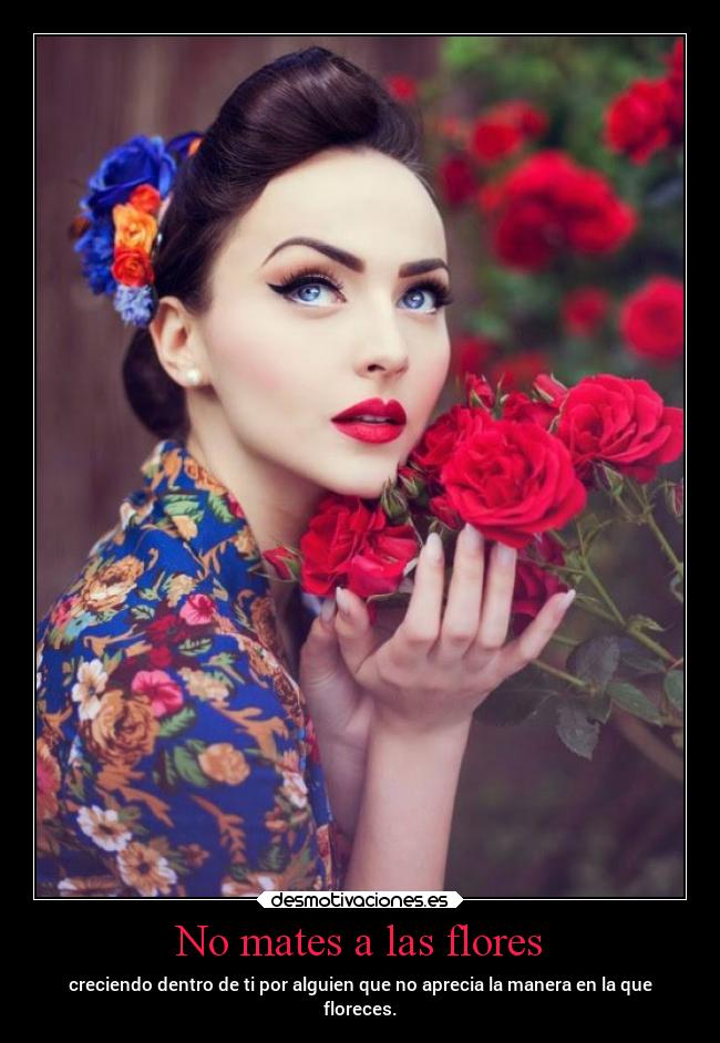 No mates a las flores - creciendo dentro de ti por alguien que no aprecia la manera en la que
floreces.