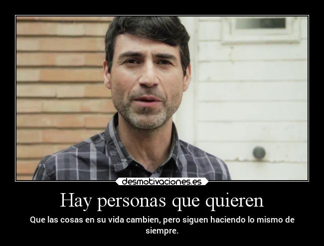 Hay personas que quieren - Que las cosas en su vida cambien, pero siguen haciendo lo mismo de
siempre.