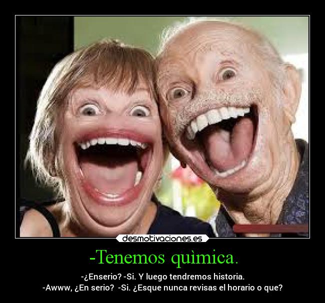 -Tenemos quìmica. - -¿Enserio? -Si. Y luego tendremos historia.
-Awww, ¿En serio?  -Si. ¿Esque nunca revisas el horario o que?