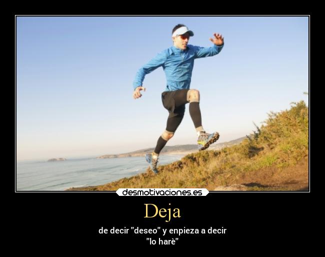 Deja - de decir deseo y enpieza a decir
lo harè