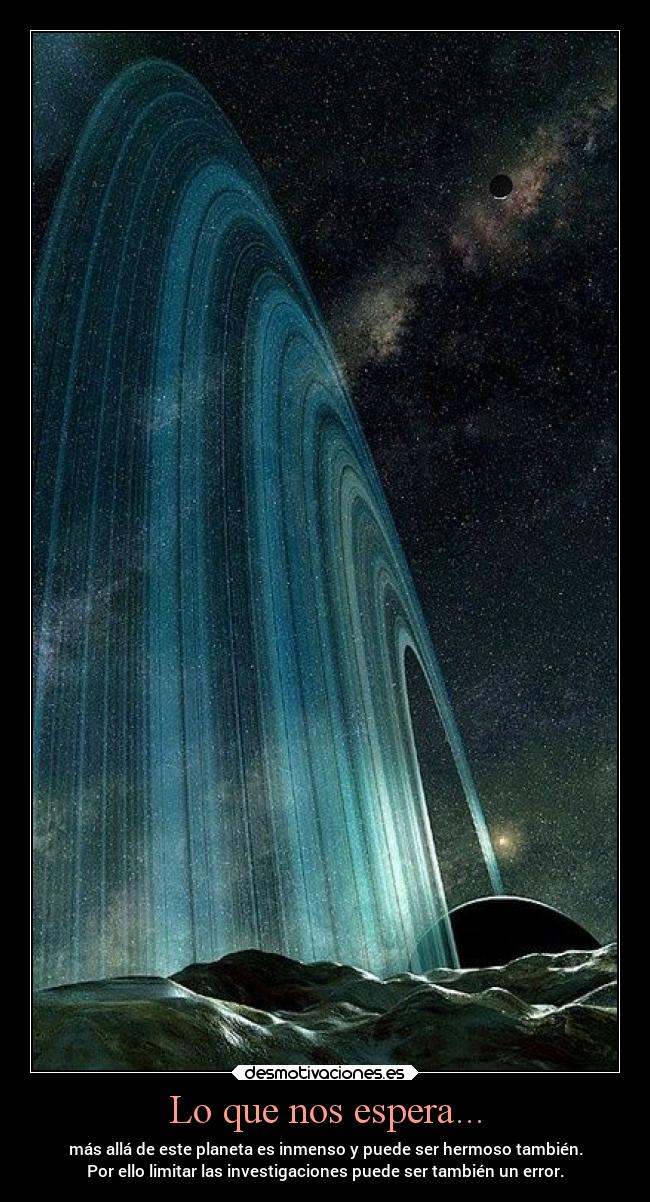 Lo que nos espera... - más allá de este planeta es inmenso y puede ser hermoso también.
Por ello limitar las investigaciones puede ser también un error.