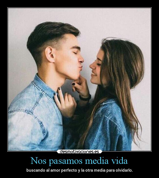 Nos pasamos media vida - buscando al amor perfecto y la otra media para olvidarlo.