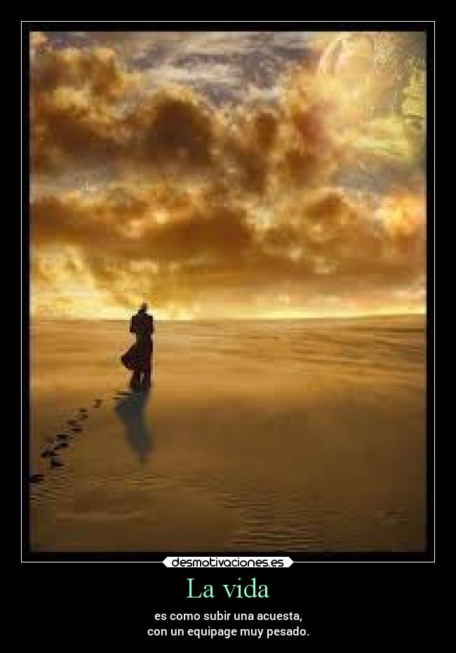 La vida - es como subir una acuesta,
con un equipage muy pesado.
