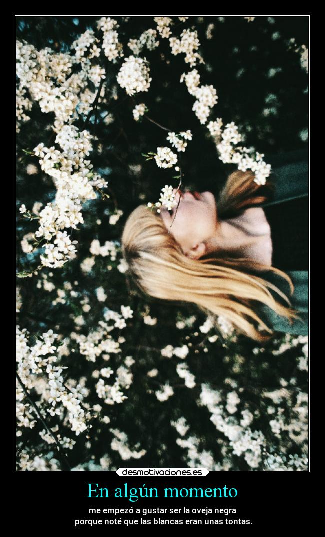 En algún momento - me empezó a gustar ser la oveja negra
porque noté que las blancas eran unas tontas.