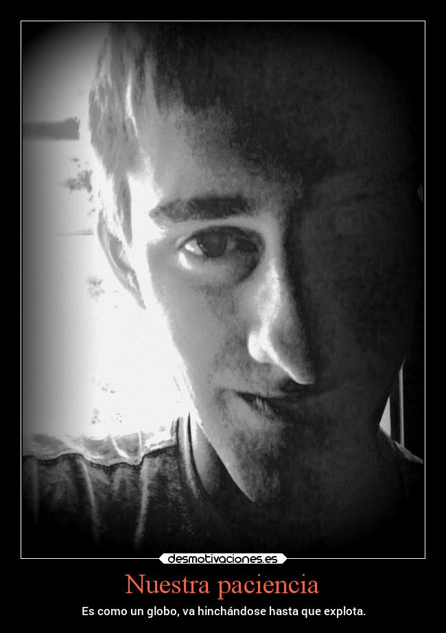 Nuestra paciencia - Es como un globo, va hinchándose hasta que explota.