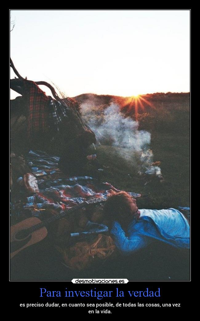 Para investigar la verdad - es preciso dudar, en cuanto sea posible, de todas las cosas, una vez
en la vida.