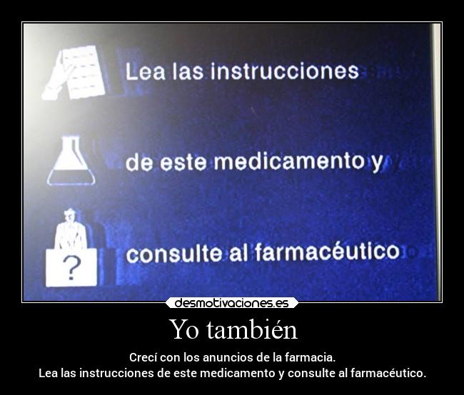 Yo también - Crecí con los anuncios de la farmacia.
Lea las instrucciones de este medicamento y consulte al farmacéutico.