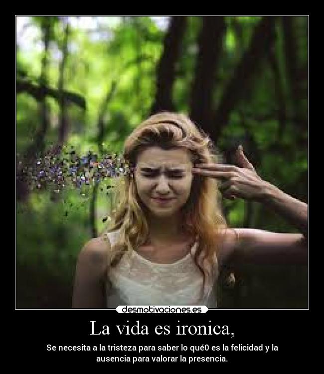 La vida es ironica, - Se necesita a la tristeza para saber lo qué0 es la felicidad y la
ausencia para valorar la presencia.
