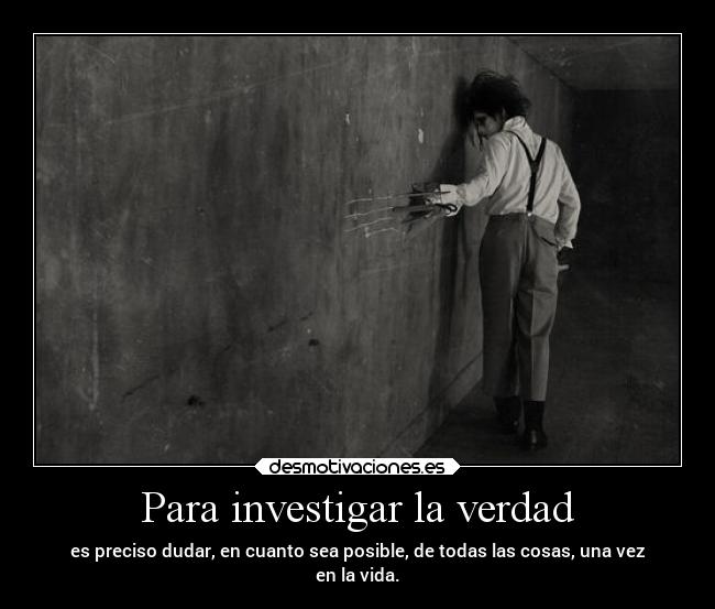 Para investigar la verdad - es preciso dudar, en cuanto sea posible, de todas las cosas, una vez
en la vida.