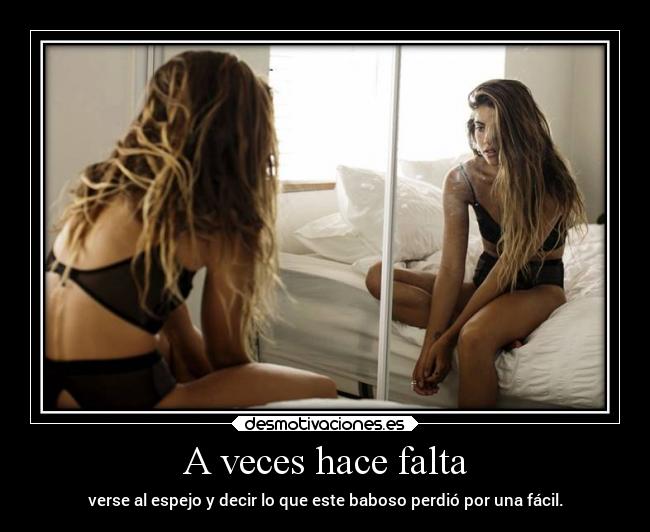 A veces hace falta - verse al espejo y decir lo que este baboso perdió por una fácil.
