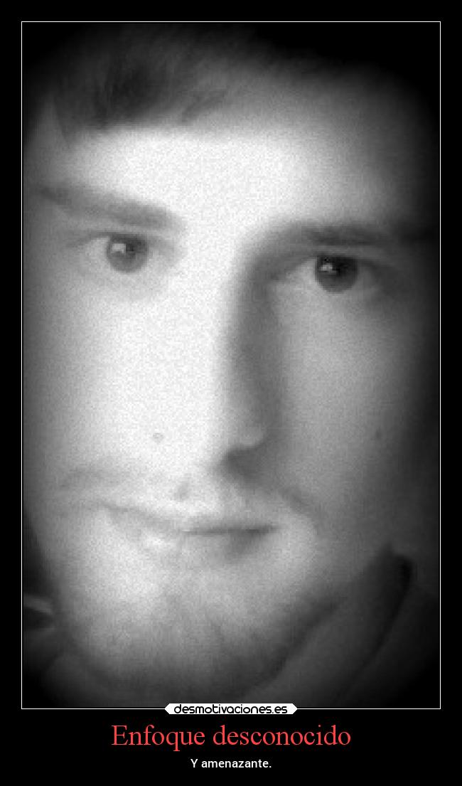 Enfoque desconocido - Y amenazante.