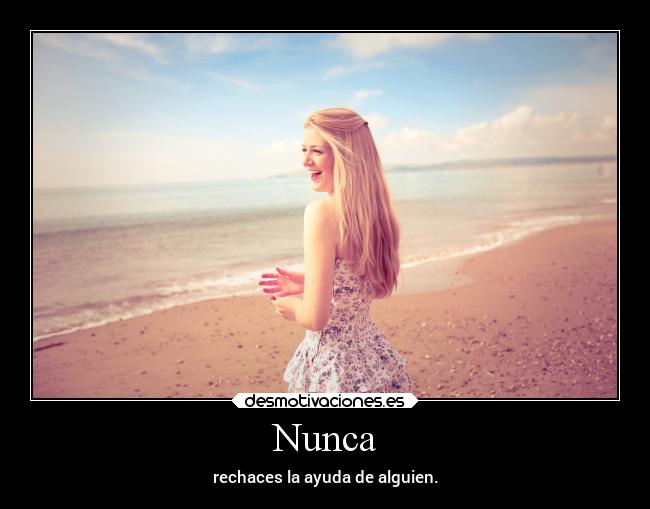 Nunca - rechaces la ayuda de alguien.