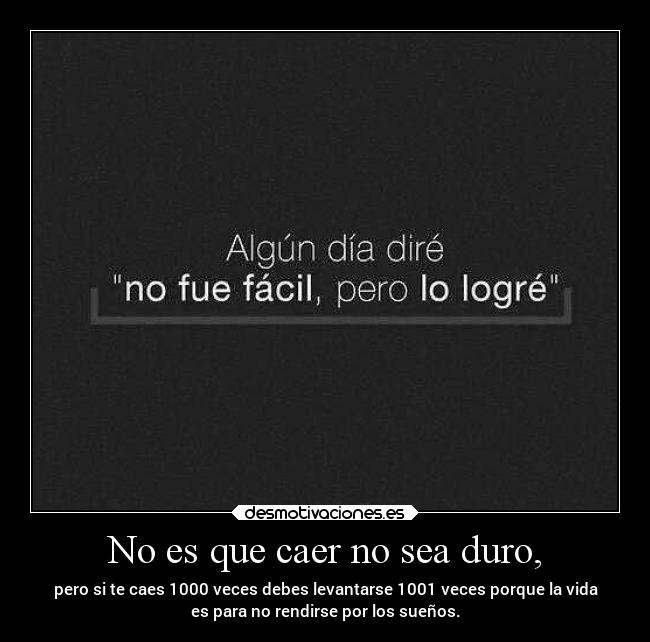 No es que caer no sea duro, - pero si te caes 1000 veces debes levantarse 1001 veces porque la vida
es para no rendirse por los sueños.