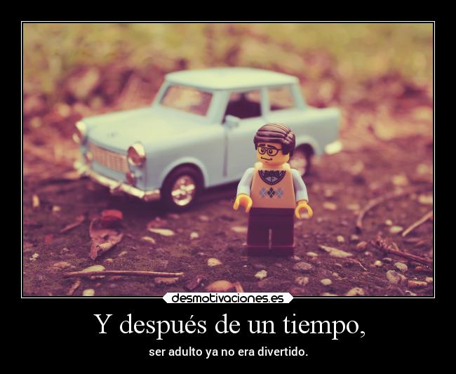 Y después de un tiempo, - ser adulto ya no era divertido.