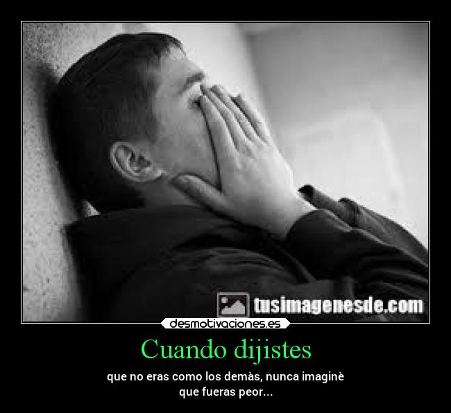 Cuando dijistes - que no eras como los demàs, nunca imaginè
que fueras peor...