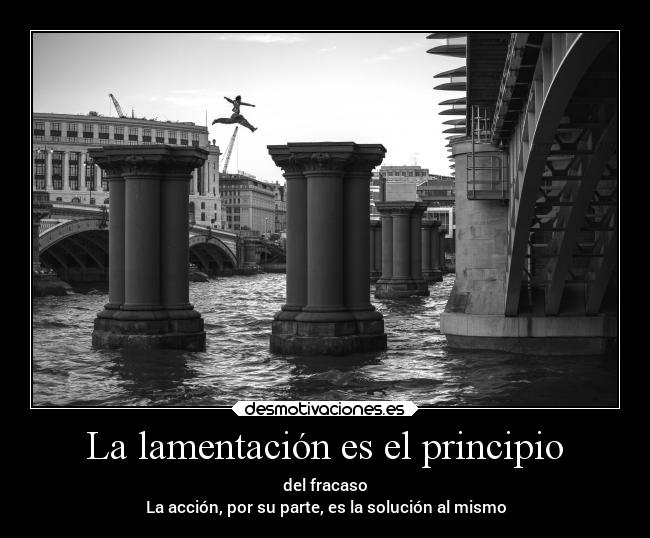 La lamentación es el principio - del fracaso
La acción, por su parte, es la solución al mismo