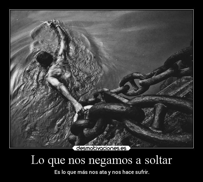 Lo que nos negamos a soltar - Es lo que más nos ata y nos hace sufrir.