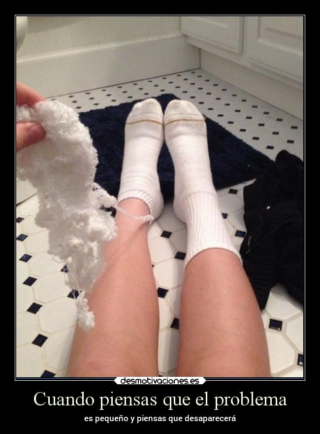 Cuando piensas que el problema - es pequeño y piensas que desaparecerá