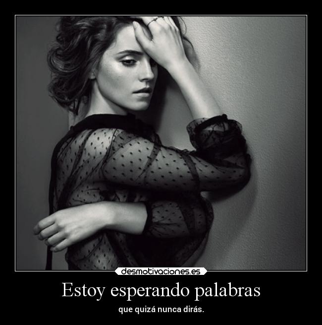 Estoy esperando palabras - que quizá nunca dirás.