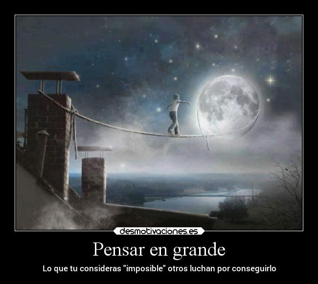Pensar en grande - Lo que tu consideras imposible otros luchan por conseguirlo