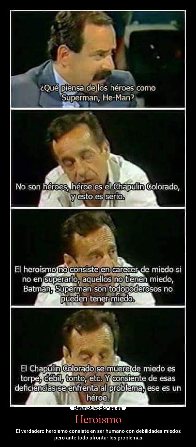 Heroismo - El verdadero heroismo consiste en ser humano con debilidades miedos
pero ante todo afrontar los problemas