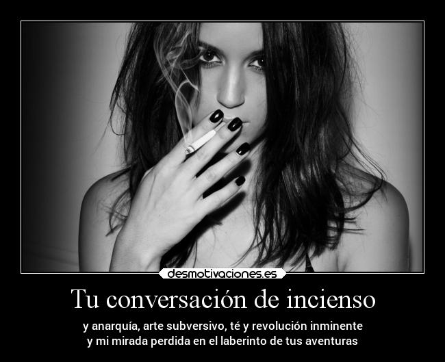 Tu conversación de incienso - y anarquía, arte subversivo, té y revolución inminente
y mi mirada perdida en el laberinto de tus aventuras