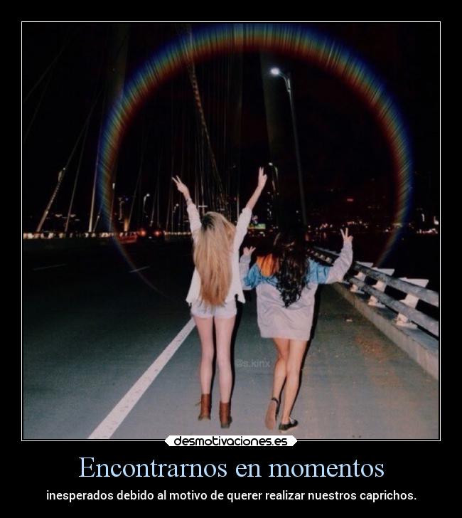 Encontrarnos en momentos - inesperados debido al motivo de querer realizar nuestros caprichos.