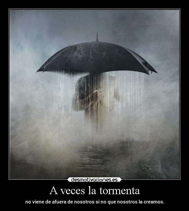 A veces la tormenta - no viene de afuera de nosotros si no que nosotros la creamos.