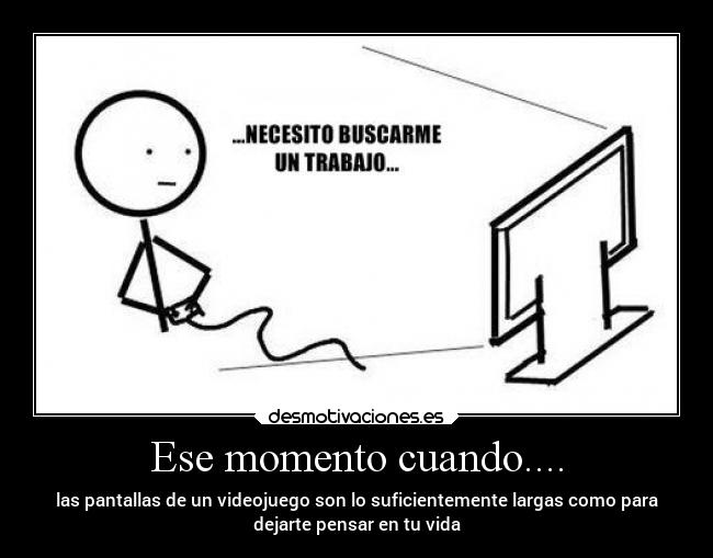Ese momento cuando.... - las pantallas de un videojuego son lo suficientemente largas como para
dejarte pensar en tu vida