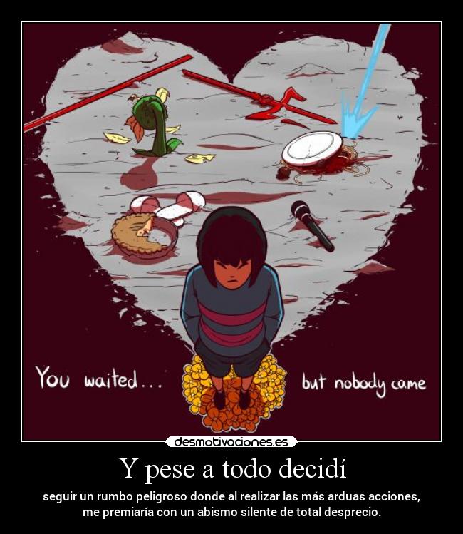 Y pese a todo decidí - seguir un rumbo peligroso donde al realizar las más arduas acciones,
me premiaría con un abismo silente de total desprecio.
