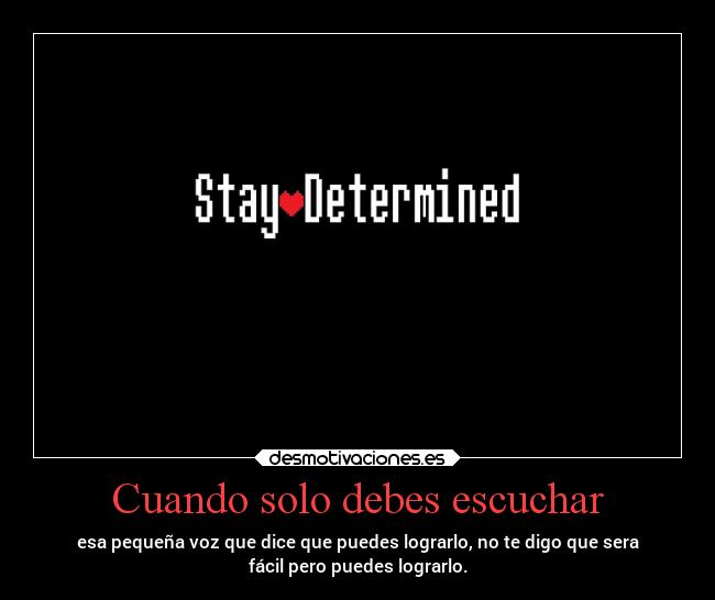 Cuando solo debes escuchar - esa pequeña voz que dice que puedes lograrlo, no te digo que sera
fácil pero puedes lograrlo.