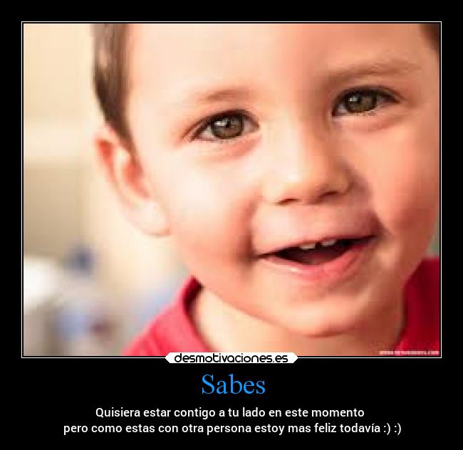 Sabes - Quisiera estar contigo a tu lado en este momento
pero como estas con otra persona estoy mas feliz todavía :) :)