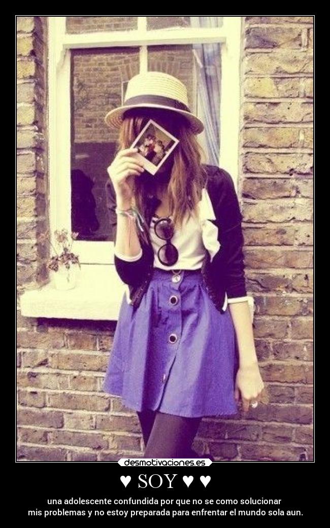 ♥ SOY ♥ ♥ - una adolescente confundida por que no se como solucionar
mis problemas y no estoy preparada para enfrentar el mundo sola aun.