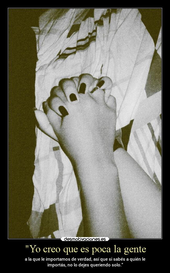 Yo creo que es poca la gente - a la que le importamos de verdad, así que si sabés a quién le
importás, no lo dejes queriendo solo.