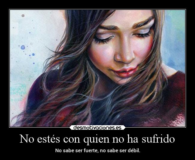 No estés con quien no ha sufrido - No sabe ser fuerte, no sabe ser débil.