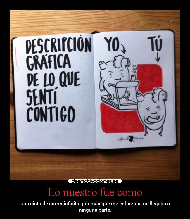 Lo nuestro fue como - una cinta de correr infinita: por más que me esforzaba no llegaba a
ninguna parte.