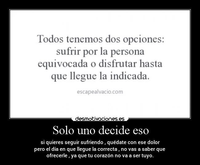 Solo uno decide eso - si quieres seguir sufriendo , quédate con ese dolor
pero el día en que llegue la correcta , no vas a saber que 
ofrecerle , ya que tu corazón no va a ser tuyo.