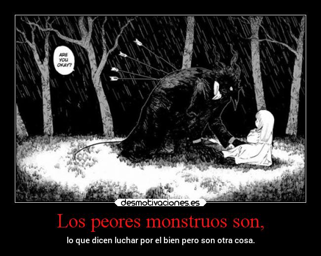 Los peores monstruos son, - lo que dicen luchar por el bien pero son otra cosa.