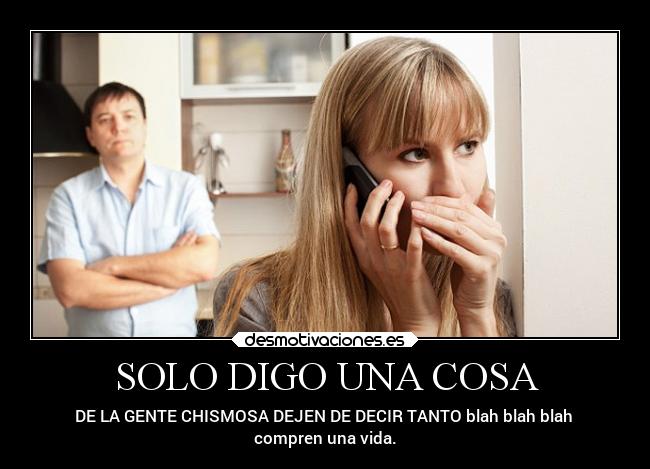 SOLO DIGO UNA COSA - DE LA GENTE CHISMOSA DEJEN DE DECIR TANTO blah blah blah
compren una vida.