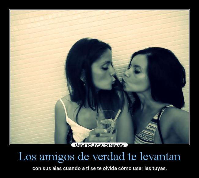 Los amigos de verdad te levantan - con sus alas cuando a ti se te olvida cómo usar las tuyas.