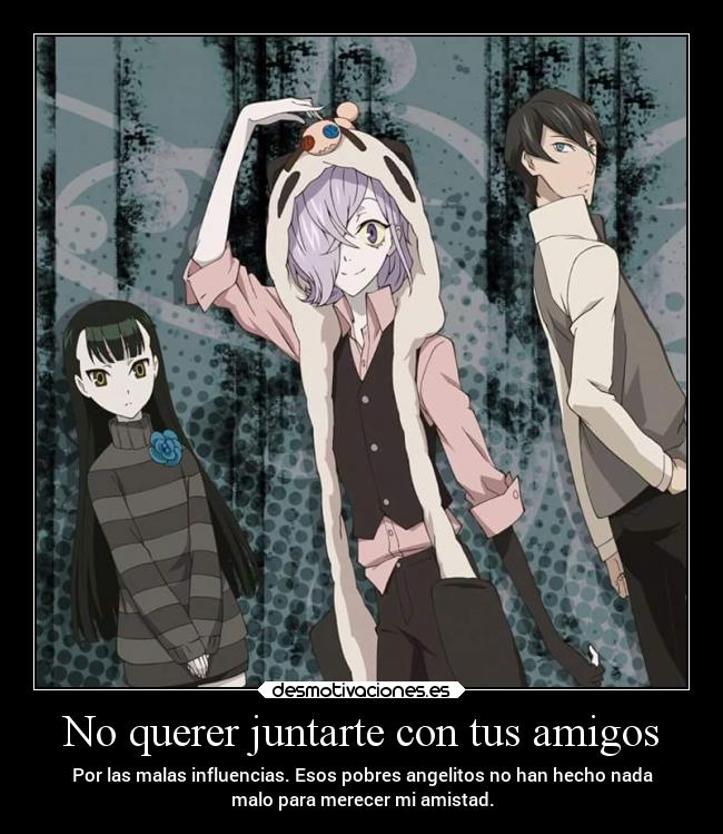 No querer juntarte con tus amigos - Por las malas influencias. Esos pobres angelitos no han hecho nada
malo para merecer mi amistad.