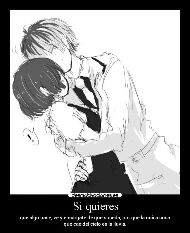 Si quieres - que algo pase, ve y encárgate de que suceda, por qué la única cosa
que cae del cielo es la lluvia.